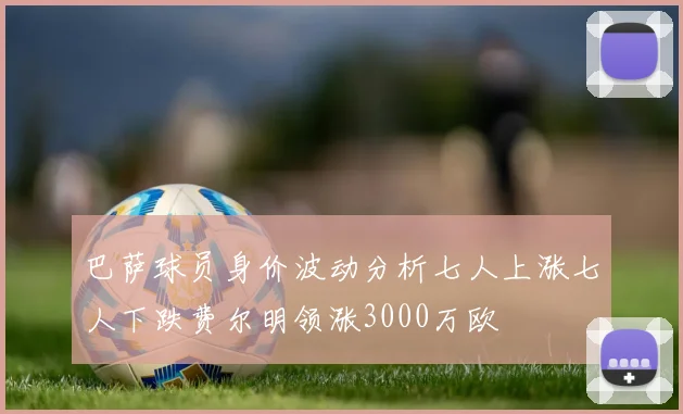 巴萨球员身价波动分析七人上涨七人下跌费尔明领涨3000万欧