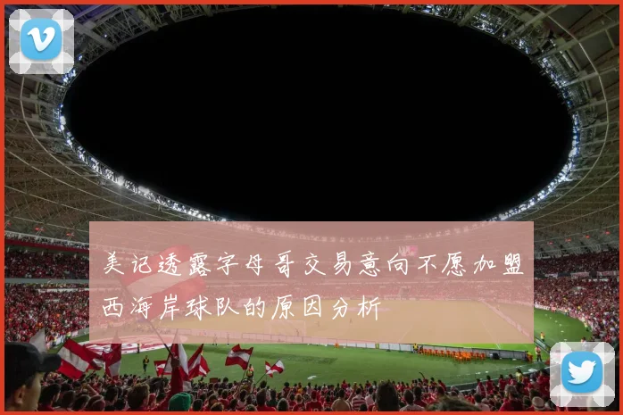 美记透露字母哥交易意向不愿加盟西海岸球队的原因分析