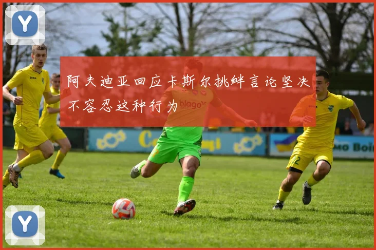 阿夫迪亚回应卡斯尔挑衅言论坚决不容忍这种行为