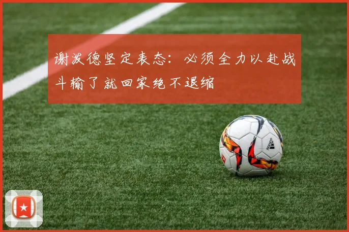 谢泼德坚定表态：必须全力以赴战斗输了就回家绝不退缩