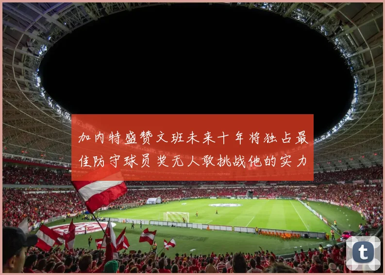 加内特盛赞文班未来十年将独占最佳防守球员奖无人敢挑战他的实力