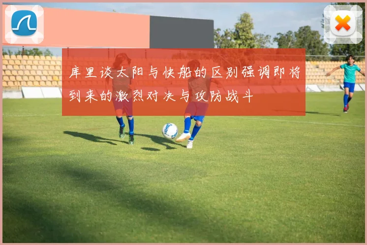 库里谈太阳与快船的区别强调即将到来的激烈对决与攻防战斗