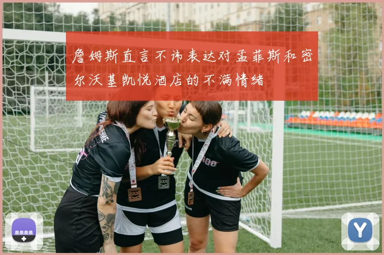 詹姆斯直言不讳表达对孟菲斯和密尔沃基凯悦酒店的不满情绪