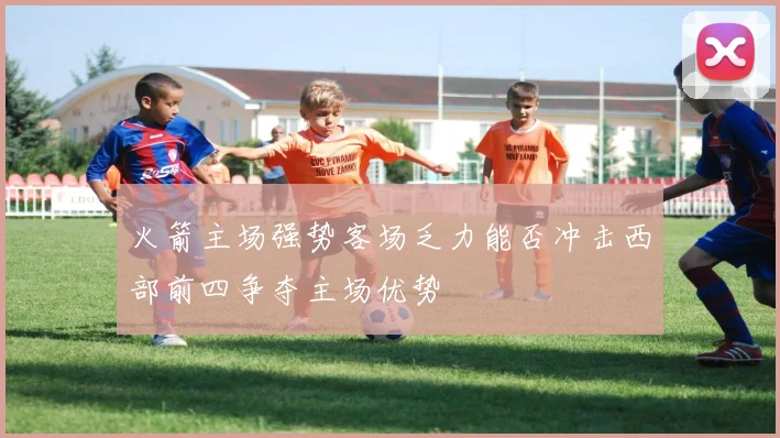 火箭主场强势客场乏力能否冲击西部前四争夺主场优势
