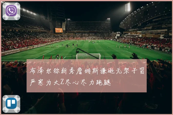 布泽尔称新秀詹姆斯谦逊无架子冒严寒为大Z尽心尽力跑腿
