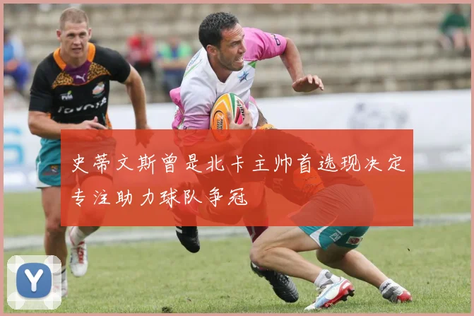 史蒂文斯曾是北卡主帅首选现决定专注助力球队争冠