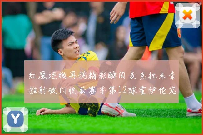 红魔连线再现精彩瞬间麦克托米奈推射破门收获赛季第12球霍伊伦完美助攻