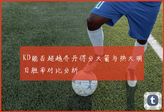 KD能否超越乔丹得分火箭与热火明日胜率对比分析