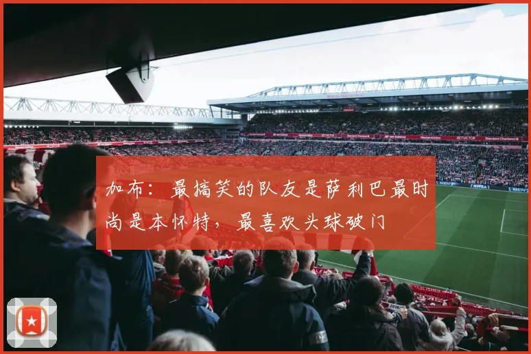 加布：最搞笑的队友是萨利巴最时尚是本怀特，最喜欢头球破门