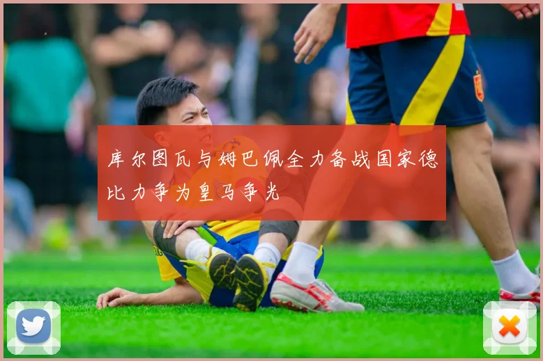 库尔图瓦与姆巴佩全力备战国家德比力争为皇马争光