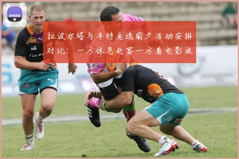 拉波尔塔与丰特竞选前夕活动安排对比：一方休息赴宴一方看电影放松心情