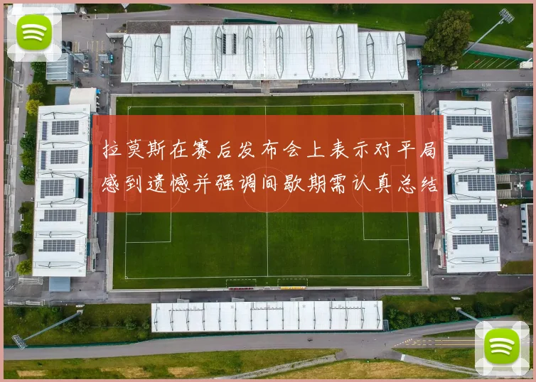 拉莫斯在赛后发布会上表示对平局感到遗憾并强调间歇期需认真总结