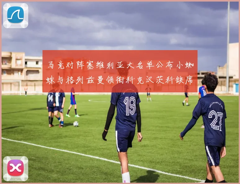 马竞对阵塞维利亚大名单公布小蜘蛛与格列兹曼领衔科克汉茨科缺席