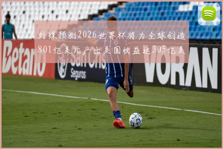 外媒预测2026世界杯将为全球创造801亿美元产出美国收益达305亿美元