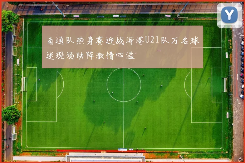 南通队热身赛迎战海港U21队万名球迷现场助阵激情四溢