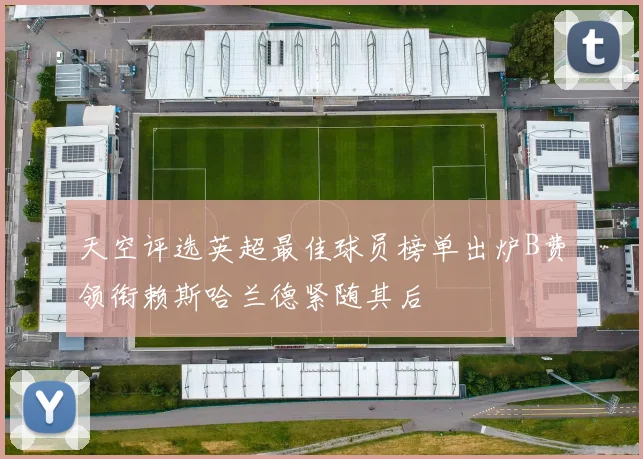 天空评选英超最佳球员榜单出炉B费领衔赖斯哈兰德紧随其后