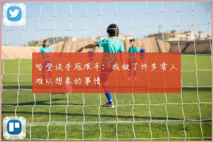 哈登谈夺冠艰辛：我做了许多常人难以想象的事情