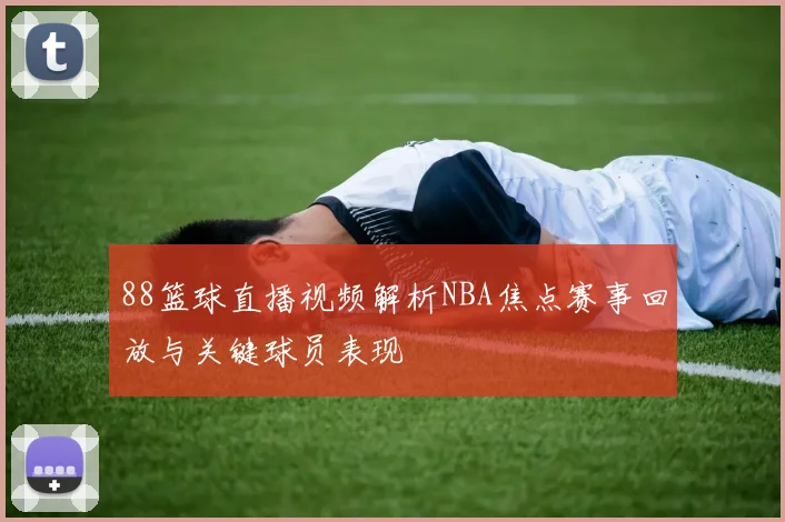 88篮球直播视频解析NBA焦点赛事回放与关键球员表现